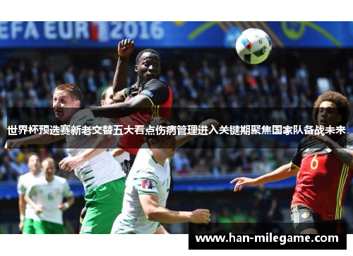 世界杯预选赛新老交替五大看点伤病管理进入关键期聚焦国家队备战未来