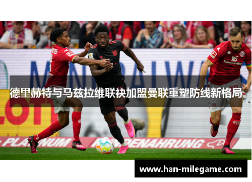 德里赫特与马兹拉维联袂加盟曼联重塑防线新格局