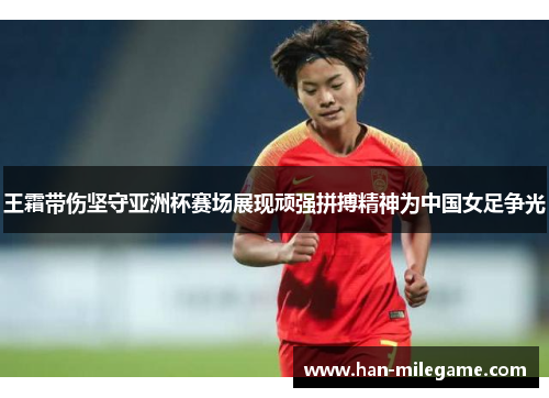 王霜带伤坚守亚洲杯赛场展现顽强拼搏精神为中国女足争光