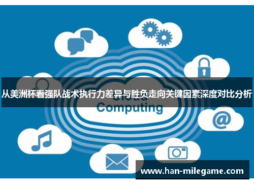 从美洲杯看强队战术执行力差异与胜负走向关键因素深度对比分析