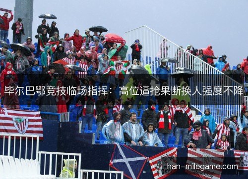 毕尔巴鄂竞技临场指挥:高位逼抢果断换人强度不降 毕尔巴鄂竞技临场指挥:高位逼抢果断换人强度不降